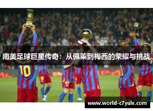 南美足球巨星传奇：从佩莱到梅西的荣耀与挑战