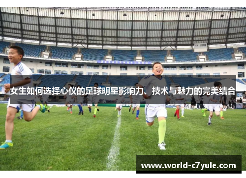 女生如何选择心仪的足球明星影响力、技术与魅力的完美结合
