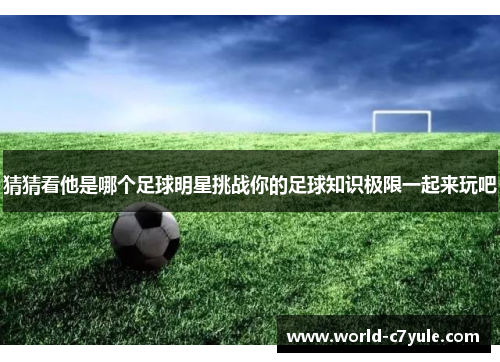 猜猜看他是哪个足球明星挑战你的足球知识极限一起来玩吧