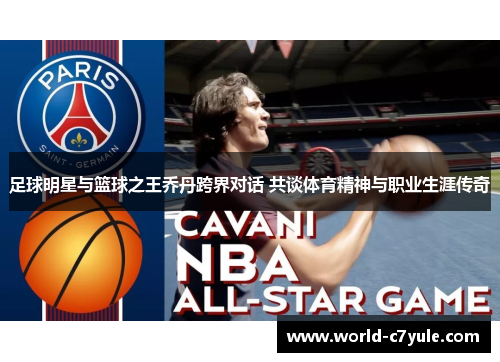 足球明星与篮球之王乔丹跨界对话 共谈体育精神与职业生涯传奇