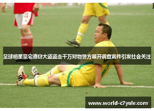 足球明星豪宅遭窃大盗盗走千万财物警方展开调查案件引发社会关注