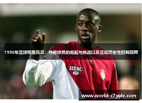 1996年足球明星风云：传奇球员的崛起与挑战以及足坛历史性时刻回顾