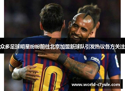 众多足球明星纷纷前往北京加盟新球队引发热议各方关注