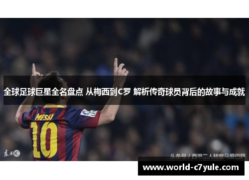 全球足球巨星全名盘点 从梅西到C罗 解析传奇球员背后的故事与成就