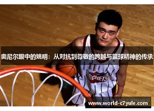 奥尼尔眼中的姚明：从对抗到尊敬的跨越与篮球精神的传承
