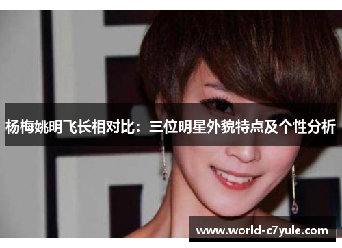 杨梅姚明飞长相对比：三位明星外貌特点及个性分析