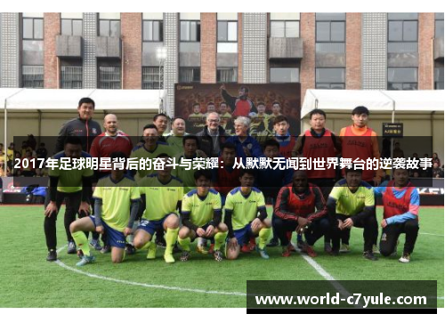 2017年足球明星背后的奋斗与荣耀：从默默无闻到世界舞台的逆袭故事