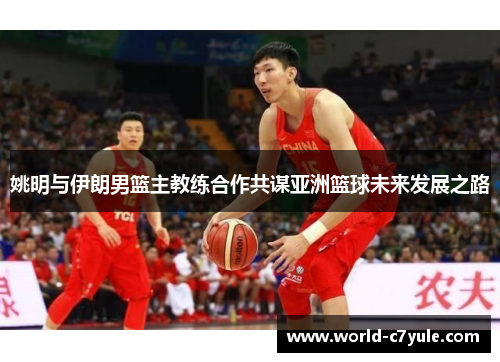 姚明与伊朗男篮主教练合作共谋亚洲篮球未来发展之路