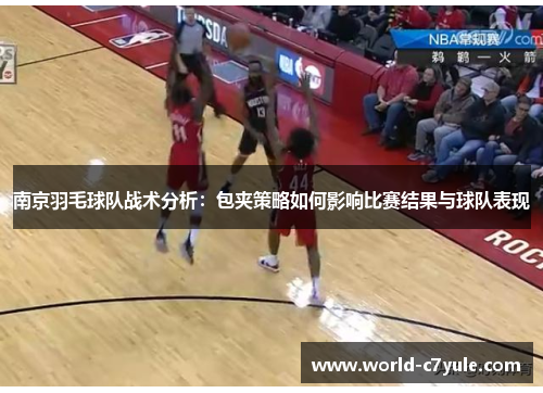 南京羽毛球队战术分析：包夹策略如何影响比赛结果与球队表现