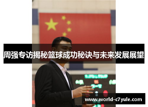 周强专访揭秘篮球成功秘诀与未来发展展望