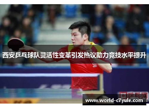 西安乒乓球队灵活性变革引发热议助力竞技水平提升