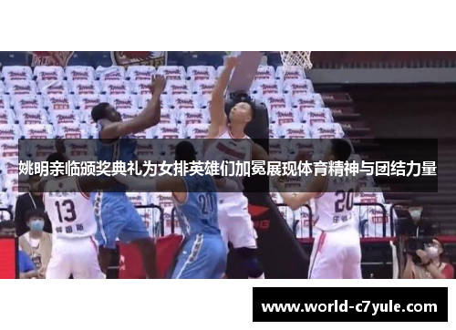 姚明亲临颁奖典礼为女排英雄们加冕展现体育精神与团结力量