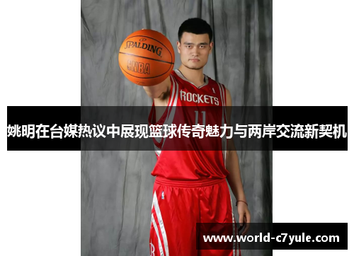 姚明在台媒热议中展现篮球传奇魅力与两岸交流新契机