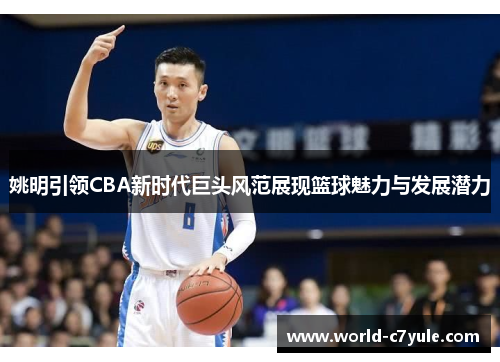 姚明引领CBA新时代巨头风范展现篮球魅力与发展潜力
