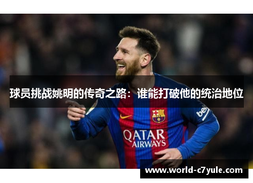 球员挑战姚明的传奇之路：谁能打破他的统治地位