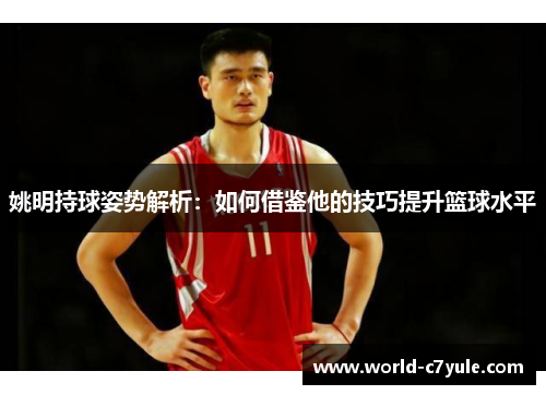 姚明持球姿势解析：如何借鉴他的技巧提升篮球水平