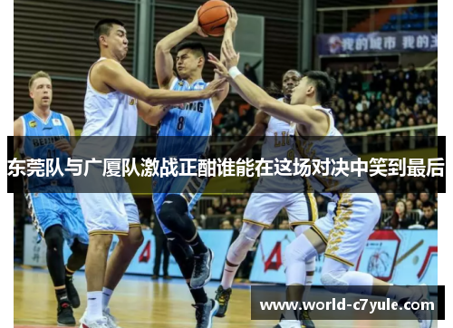 东莞队与广厦队激战正酣谁能在这场对决中笑到最后