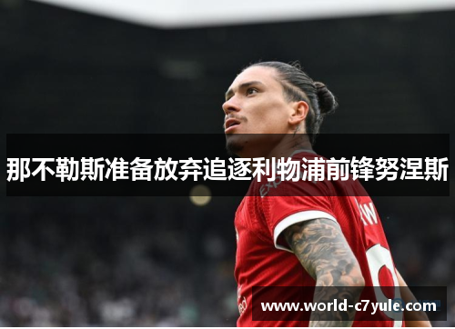 那不勒斯准备放弃追逐利物浦前锋努涅斯