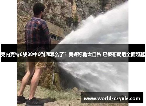 克内克特6战38中9到底怎么了？美媒称他太自私 已被布朗尼全面超越
