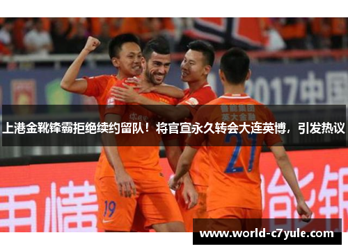 上港金靴锋霸拒绝续约留队！将官宣永久转会大连英博，引发热议