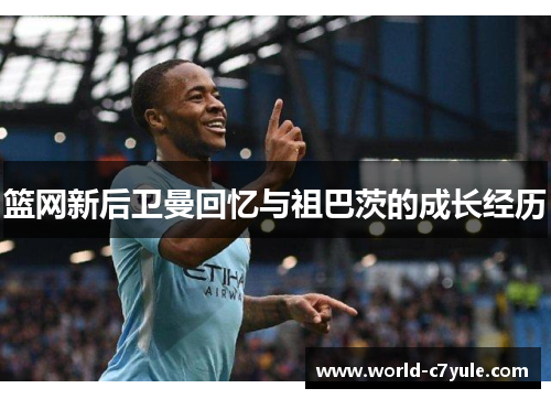 篮网新后卫曼回忆与祖巴茨的成长经历