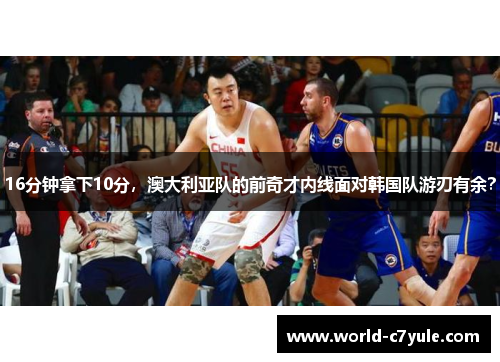 16分钟拿下10分，澳大利亚队的前奇才内线面对韩国队游刃有余？