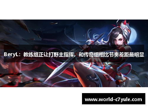 BeryL：教练组正让打野主指挥，和传奇组相比节奏差距最明显