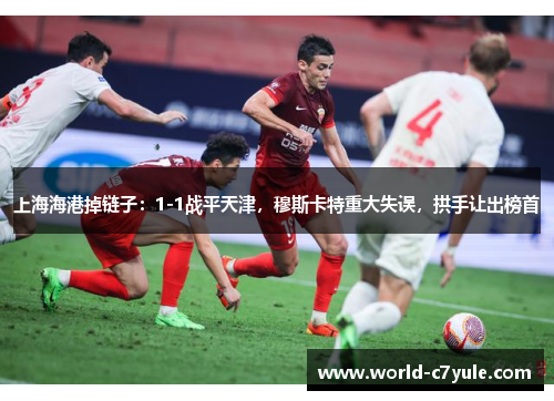 上海海港掉链子：1-1战平天津，穆斯卡特重大失误，拱手让出榜首