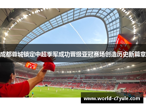成都蓉城锁定中超季军成功晋级亚冠赛场创造历史新篇章