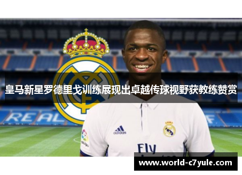 皇马新星罗德里戈训练展现出卓越传球视野获教练赞赏